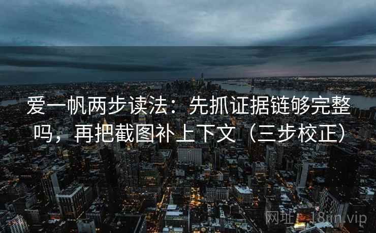 爱一帆两步读法:先抓证据链够完整吗,再把截图补上下文(三步校正) 爱一帆两步读法:先抓证据链够完整吗,再把截图补上下文(三步校正)