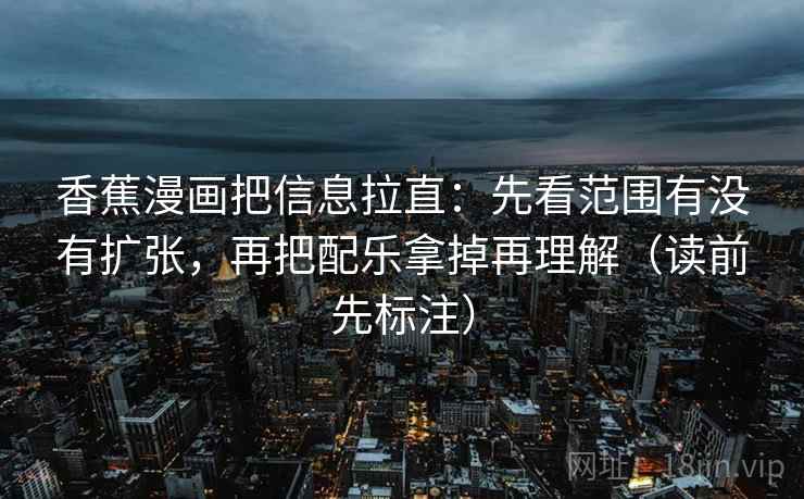 香蕉漫画把信息拉直:先看范围有没有扩张,再把配乐拿掉再理解(读前先标注) 香蕉漫画把信息拉直:先看范围有没有扩张,再把配乐拿掉再理解(读前先标注)