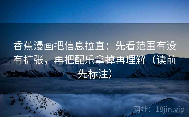香蕉漫画把信息拉直：先看范围有没有扩张，再把配乐拿掉再理解（读前先标注）