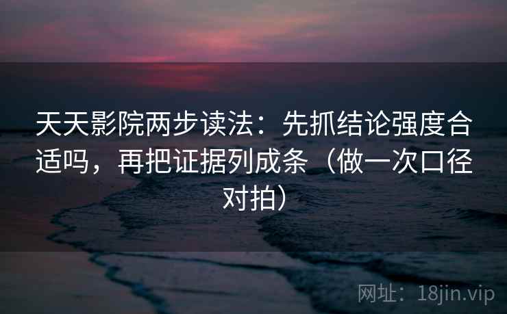 天天影院两步读法:先抓结论强度合适吗,再把证据列成条(做一次口径对拍) 天天影院两步读法:先抓结论强度合适吗,再把证据列成条(做一次口径对拍)