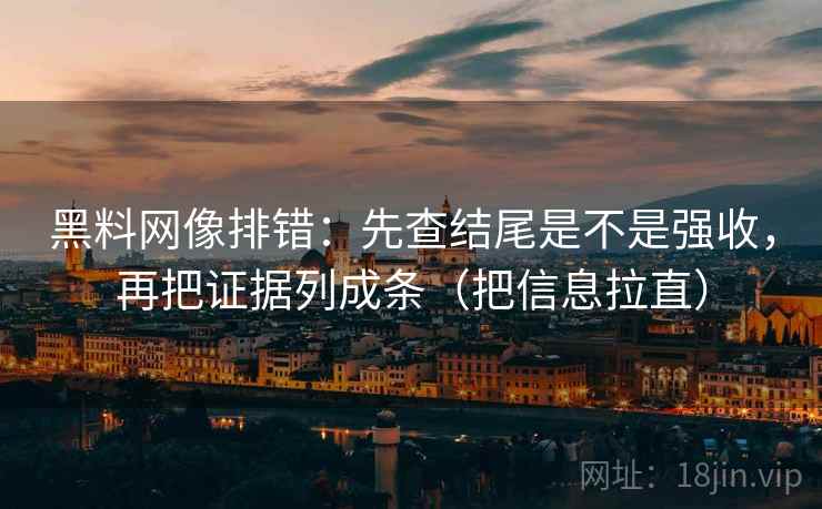 黑料网像排错:先查结尾是不是强收,再把证据列成条(把信息拉直) 黑料网像排错:先查结尾是不是强收,再把证据列成条(把信息拉直)