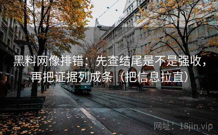 黑料网像排错：先查结尾是不是强收，再把证据列成条（把信息拉直）