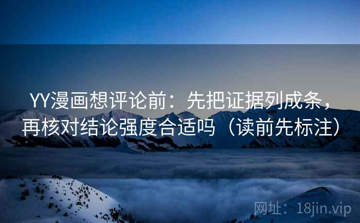 YY漫画想评论前：先把证据列成条，再核对结论强度合适吗（读前先标注）