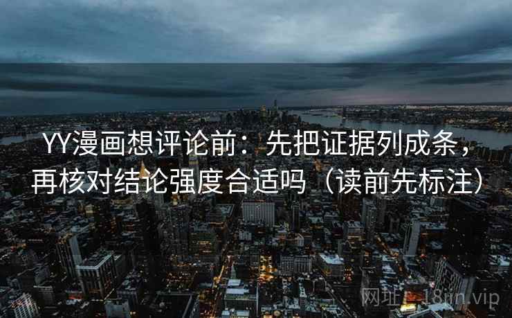 YY漫画想评论前:先把证据列成条,再核对结论强度合适吗(读前先标注) YY漫画想评论前:先把证据列成条,再核对结论强度合适吗(读前先标注)