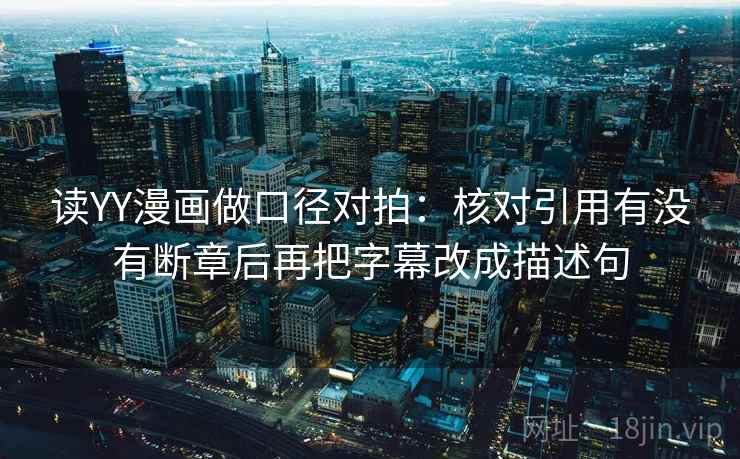 读YY漫画做口径对拍：核对引用有没有断章后再把字幕改成描述句