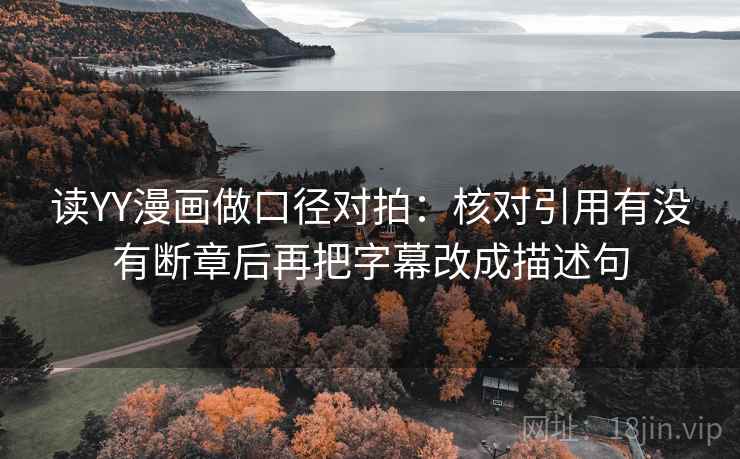 读YY漫画做口径对拍:核对引用有没有断章后再把字幕改成描述句 读YY漫画做口径对拍:核对引用有没有断章后再把字幕改成描述句