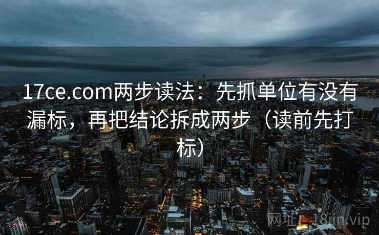 17ce.com两步读法：先抓单位有没有漏标，再把结论拆成两步（读前先打标）