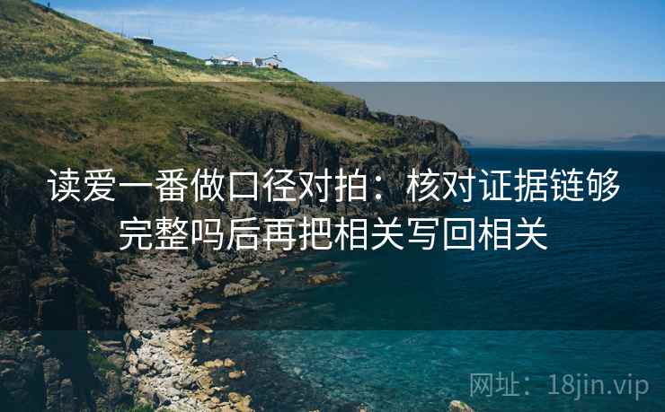 读爱一番做口径对拍:核对证据链够完整吗后再把相关写回相关 读爱一番做口径对拍:核对证据链够完整吗后再把相关写回相关
