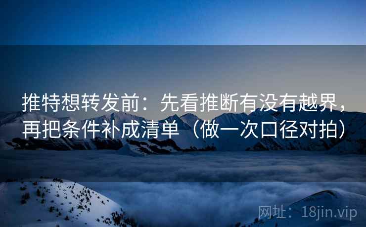 推特想转发前：先看推断有没有越界，再把条件补成清单（做一次口径对拍）