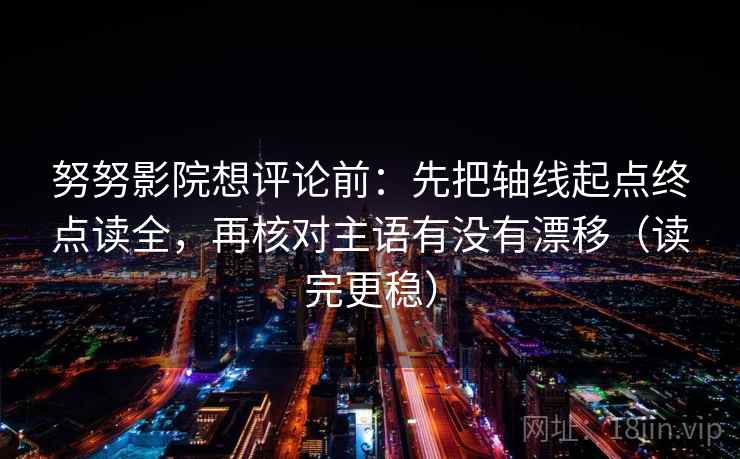 努努影院想评论前：先把轴线起点终点读全，再核对主语有没有漂移（读完更稳）