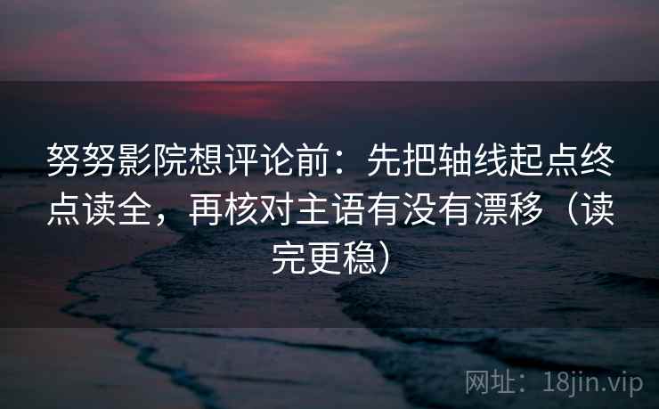努努影院想评论前:先把轴线起点终点读全,再核对主语有没有漂移(读完更稳) 努努影院想评论前:先把轴线起点终点读全,再核对主语有没有漂移(读完更稳)