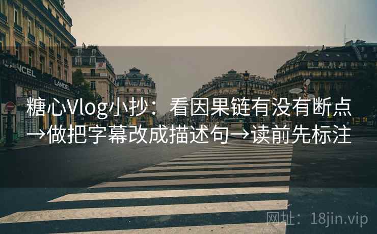 糖心Vlog小抄:看因果链有没有断点→做把字幕改成描述句→读前先标注 糖心Vlog小抄:看因果链有没有断点→做把字幕改成描述句→读前先标注