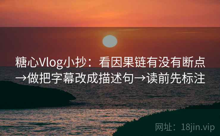 糖心Vlog小抄：看因果链有没有断点→做把字幕改成描述句→读前先标注