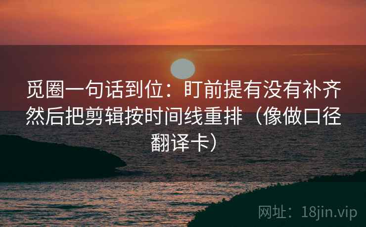 觅圈一句话到位:盯前提有没有补齐然后把剪辑按时间线重排(像做口径翻译卡) 觅圈一句话到位:盯前提有没有补齐然后把剪辑按时间线重排(像做口径翻译卡)