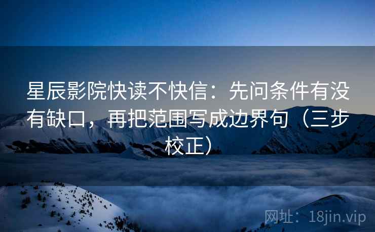 星辰影院快读不快信：先问条件有没有缺口，再把范围写成边界句（三步校正）