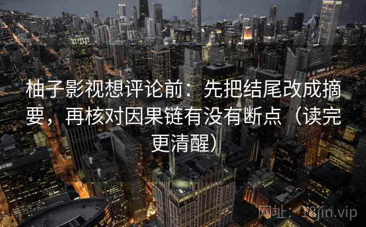 柚子影视想评论前:先把结尾改成摘要,再核对因果链有没有断点(读完更清醒) 柚子影视想评论前:先把结尾改成摘要,再核对因果链有没有断点(读完更清醒)