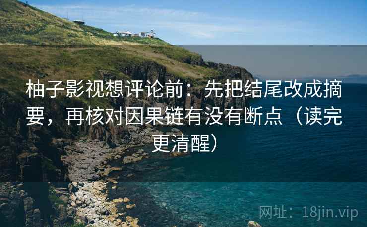 柚子影视想评论前：先把结尾改成摘要，再核对因果链有没有断点（读完更清醒）