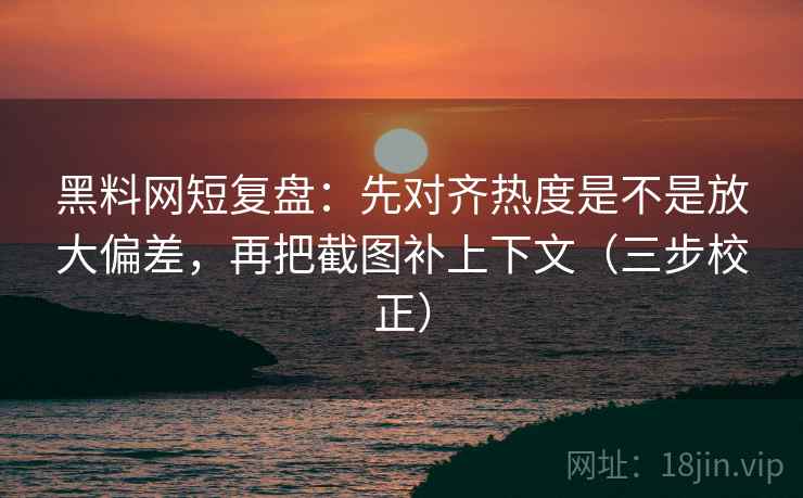 黑料网短复盘:先对齐热度是不是放大偏差,再把截图补上下文(三步校正) 黑料网短复盘:先对齐热度是不是放大偏差,再把截图补上下文(三步校正)