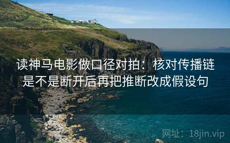 读神马电影做口径对拍：核对传播链是不是断开后再把推断改成假设句