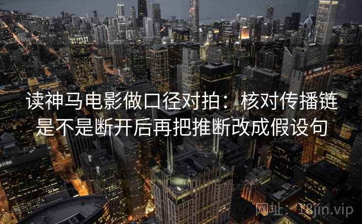 读神马电影做口径对拍:核对传播链是不是断开后再把推断改成假设句 读神马电影做口径对拍:核对传播链是不是断开后再把推断改成假设句