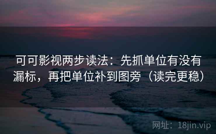 可可影视两步读法：先抓单位有没有漏标，再把单位补到图旁（读完更稳）