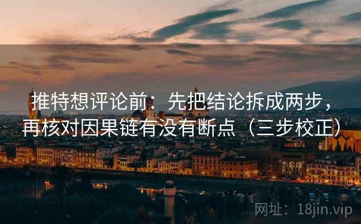 推特想评论前:先把结论拆成两步,再核对因果链有没有断点(三步校正) 推特想评论前:先把结论拆成两步,再核对因果链有没有断点(三步校正)