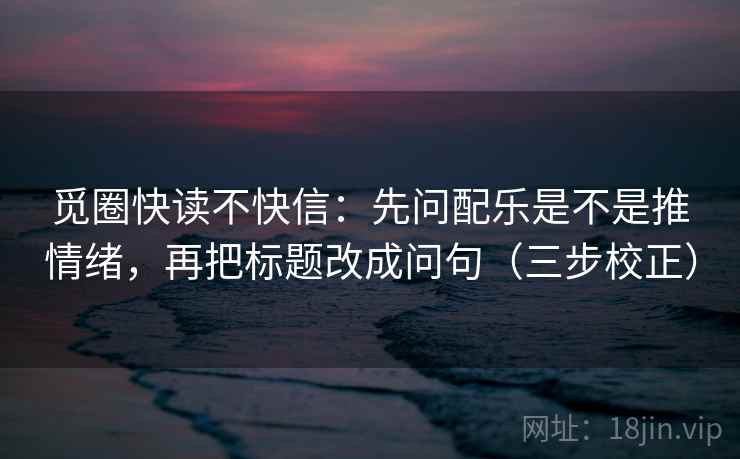 觅圈快读不快信：先问配乐是不是推情绪，再把标题改成问句（三步校正）
