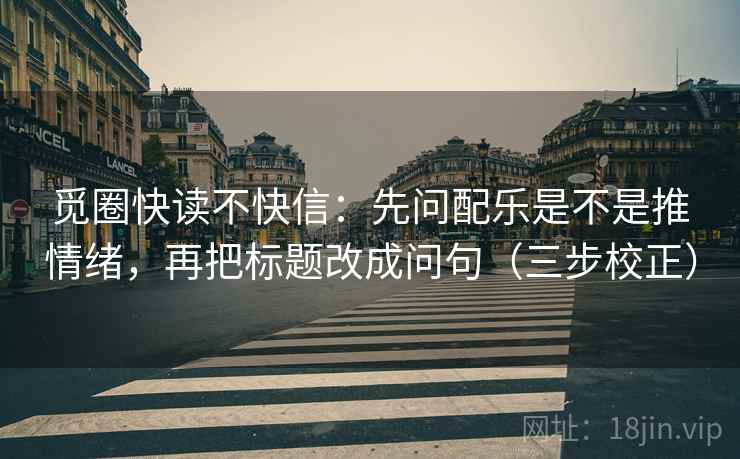 觅圈快读不快信:先问配乐是不是推情绪,再把标题改成问句(三步校正) 觅圈快读不快信:先问配乐是不是推情绪,再把标题改成问句(三步校正)