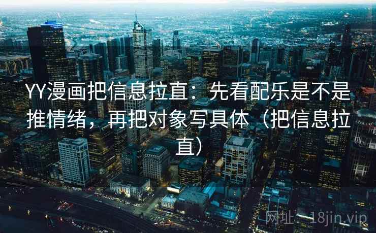YY漫画把信息拉直：先看配乐是不是推情绪，再把对象写具体（把信息拉直）