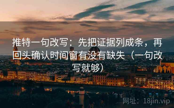 推特一句改写：先把证据列成条，再回头确认时间窗有没有缺失（一句改写就够）