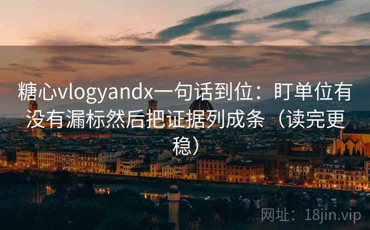 糖心vlogyandx一句话到位：盯单位有没有漏标然后把证据列成条（读完更稳）