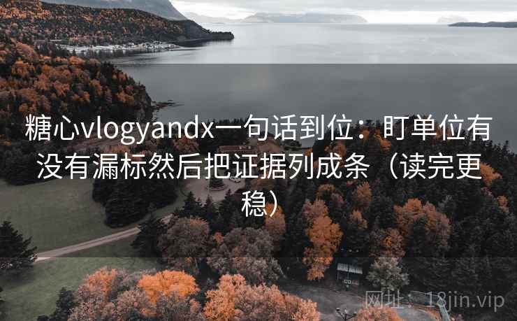 糖心vlogyandx一句话到位:盯单位有没有漏标然后把证据列成条(读完更稳) 糖心vlogyandx一句话到位:盯单位有没有漏标然后把证据列成条(读完更稳)
