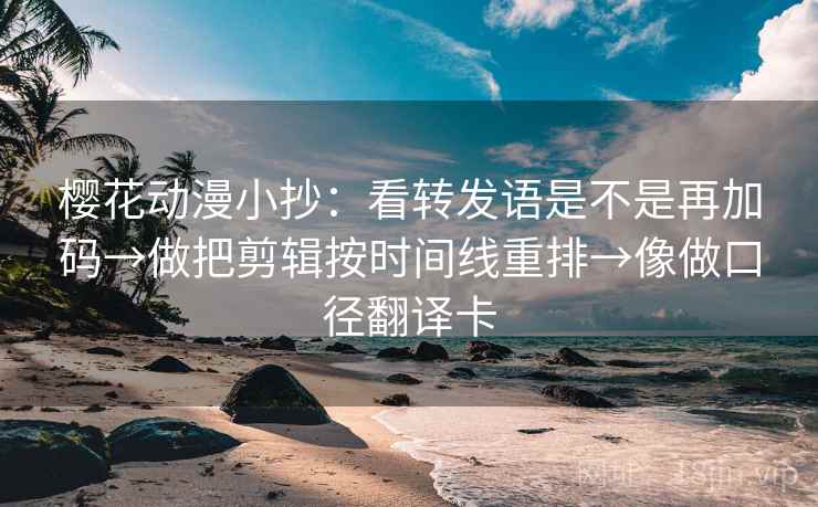 樱花动漫小抄：看转发语是不是再加码→做把剪辑按时间线重排→像做口径翻译卡