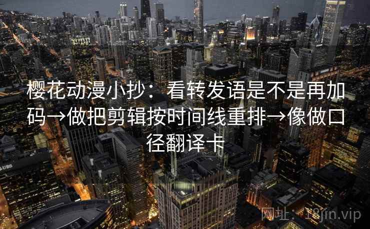 樱花动漫小抄:看转发语是不是再加码→做把剪辑按时间线重排→像做口径翻译卡 樱花动漫小抄:看转发语是不是再加码→做把剪辑按时间线重排→像做口径翻译卡