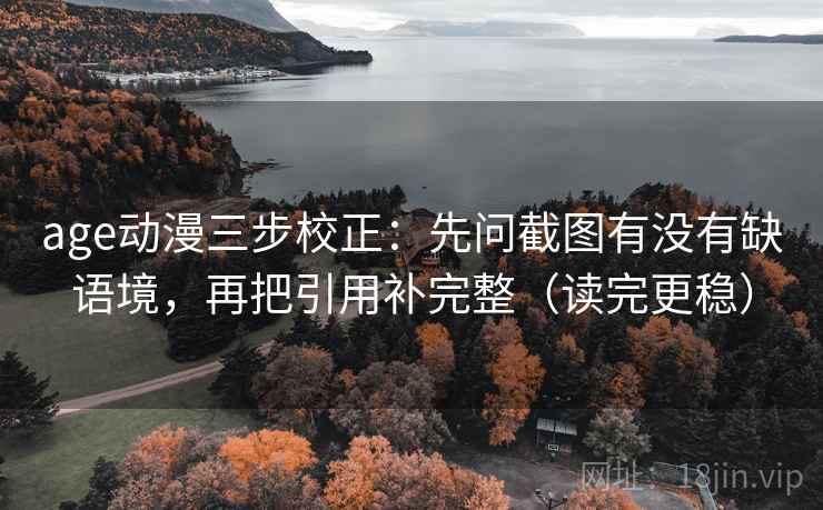 age动漫三步校正：先问截图有没有缺语境，再把引用补完整（读完更稳）