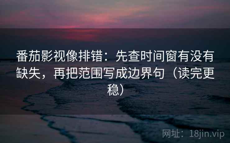 番茄影视像排错:先查时间窗有没有缺失,再把范围写成边界句(读完更稳) 番茄影视像排错:先查时间窗有没有缺失,再把范围写成边界句(读完更稳)