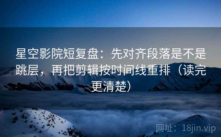 星空影院短复盘：先对齐段落是不是跳层，再把剪辑按时间线重排（读完更清楚）