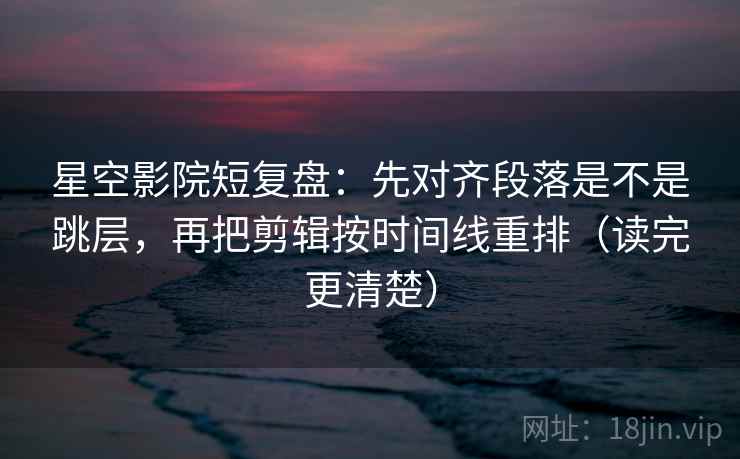 星空影院短复盘：先对齐段落是不是跳层，再把剪辑按时间线重排（读完更清楚）