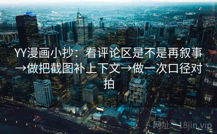 YY漫画小抄:看评论区是不是再叙事→做把截图补上下文→做一次口径对拍 YY漫画小抄:看评论区是不是再叙事→做把截图补上下文→做一次口径对拍