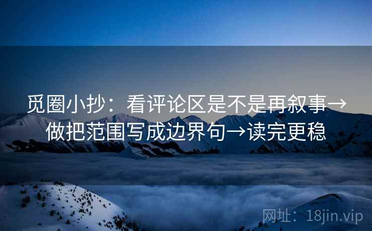 觅圈小抄:看评论区是不是再叙事→做把范围写成边界句→读完更稳 觅圈小抄:看评论区是不是再叙事→做把范围写成边界句→读完更稳
