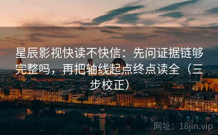 星辰影视快读不快信：先问证据链够完整吗，再把轴线起点终点读全（三步校正）