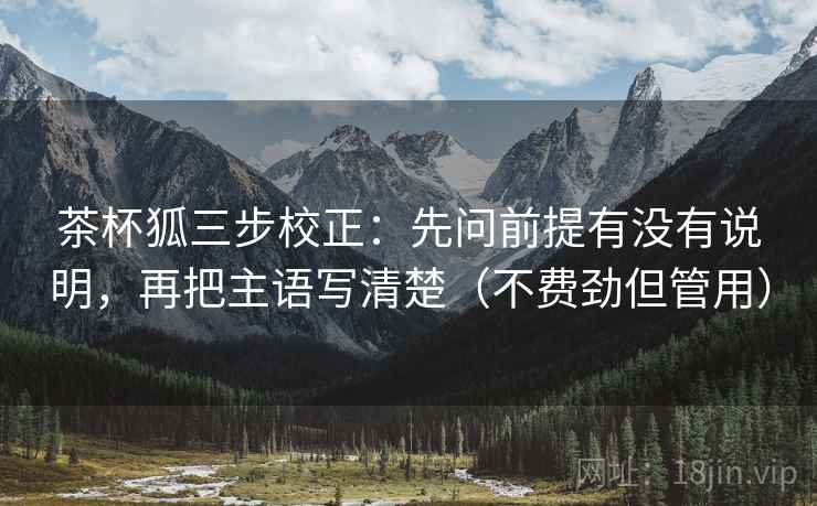 茶杯狐三步校正:先问前提有没有说明,再把主语写清楚(不费劲但管用) 茶杯狐三步校正:先问前提有没有说明,再把主语写清楚(不费劲但管用)