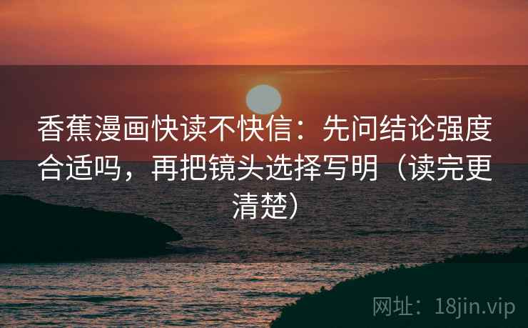 香蕉漫画快读不快信：先问结论强度合适吗，再把镜头选择写明（读完更清楚）