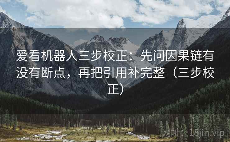爱看机器人三步校正:先问因果链有没有断点,再把引用补完整(三步校正) 爱看机器人三步校正:先问因果链有没有断点,再把引用补完整(三步校正)