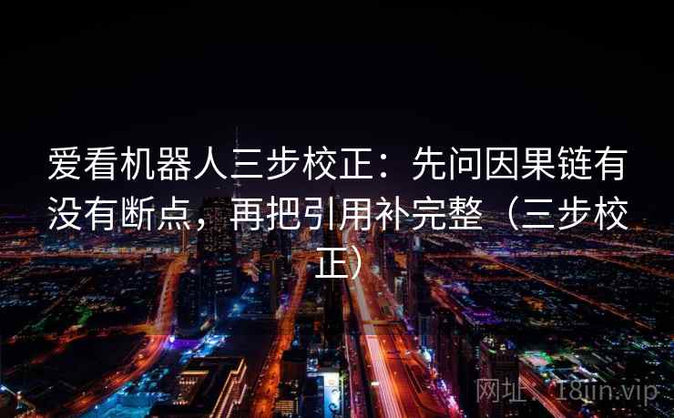 爱看机器人三步校正：先问因果链有没有断点，再把引用补完整（三步校正）