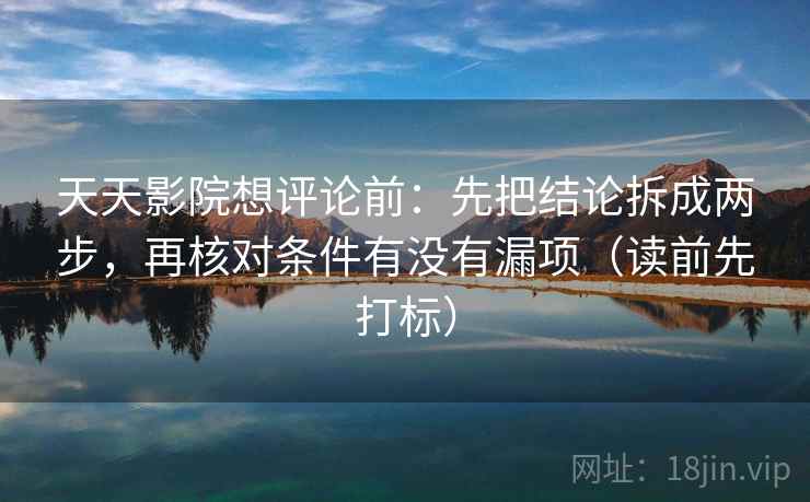 天天影院想评论前：先把结论拆成两步，再核对条件有没有漏项（读前先打标）