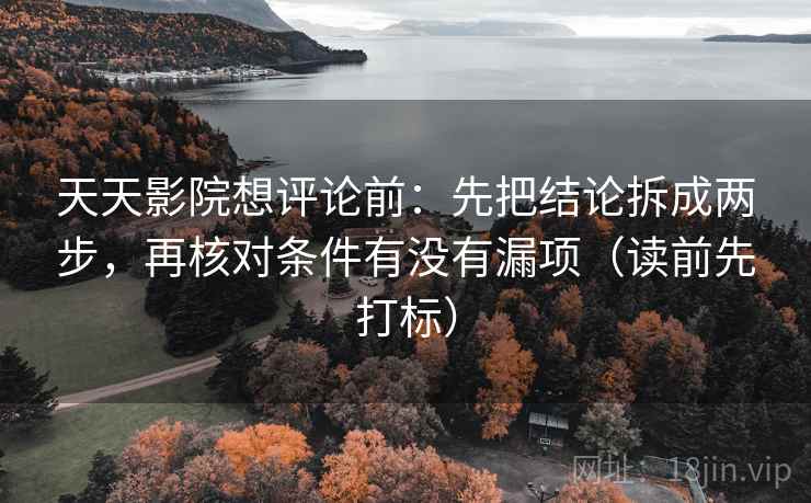 天天影院想评论前:先把结论拆成两步,再核对条件有没有漏项(读前先打标) 天天影院想评论前:先把结论拆成两步,再核对条件有没有漏项(读前先打标)