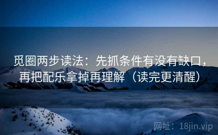 觅圈两步读法：先抓条件有没有缺口，再把配乐拿掉再理解（读完更清醒）