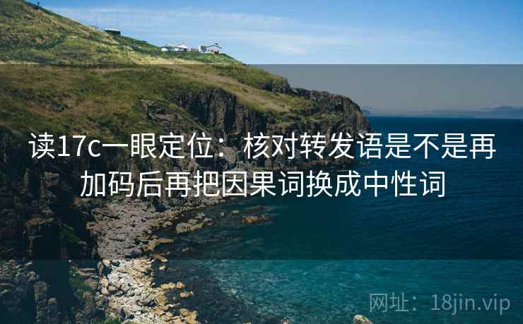 读17c一眼定位:核对转发语是不是再加码后再把因果词换成中性词 读17c一眼定位:核对转发语是不是再加码后再把因果词换成中性词