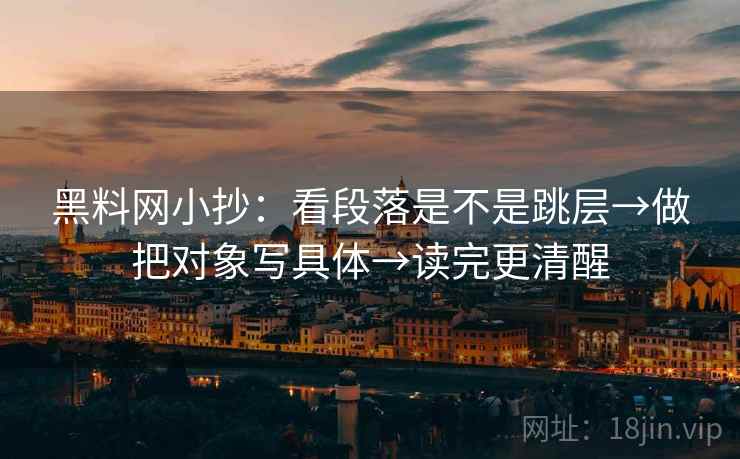 黑料网小抄：看段落是不是跳层→做把对象写具体→读完更清醒